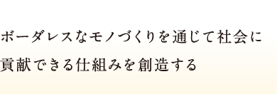 ボーダレスなものづくりを通じて社会に貢献できる仕組みを創造する