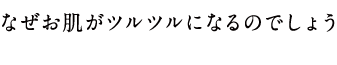 なぜお肌がツルツルになるのでしょう
