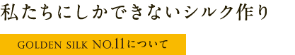 私たちにしかできないシルク作りgoldensilk no11について